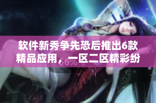 软件新秀争先恐后推出6款精品应用，一区二区精彩纷呈