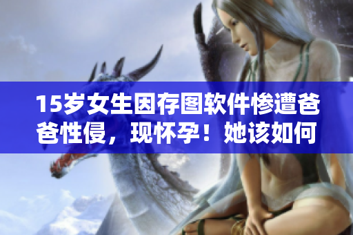 15岁女生因存图软件惨遭爸爸性侵，现怀孕！她该如何寻求法律帮助？