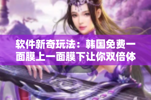 软件新奇玩法：韩国免费一面膜上一面膜下让你双倍体验！