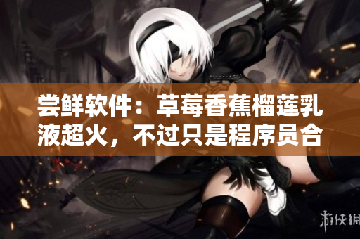 尝鲜软件：草莓香蕉榴莲乳液超火，不过只是程序员合作的最新软件