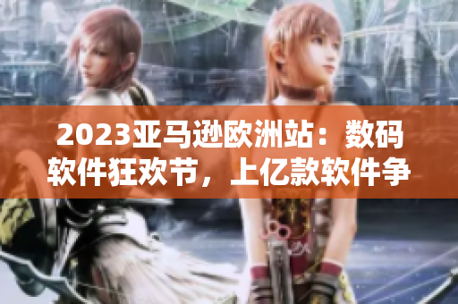 2023亚马逊欧洲站：数码软件狂欢节，上亿款软件争相亮相！