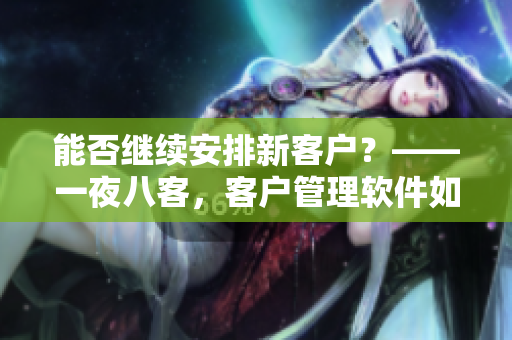 能否继续安排新客户？——一夜八客，客户管理软件如何支持？