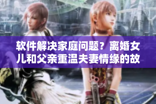 软件解决家庭问题？离婚女儿和父亲重温夫妻情缘的故事