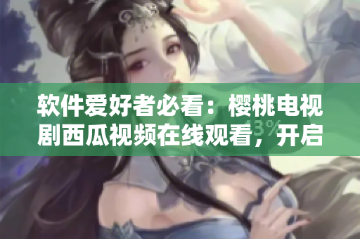 软件爱好者必看：樱桃电视剧西瓜视频在线观看，开启你的科技视界！