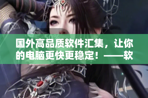 国外高品质软件汇集，让你的电脑更快更稳定！——软件大集合