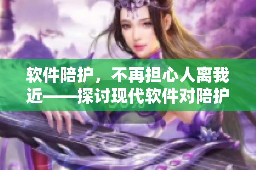 软件陪护，不再担心人离我近——探讨现代软件对陪护服务的影响