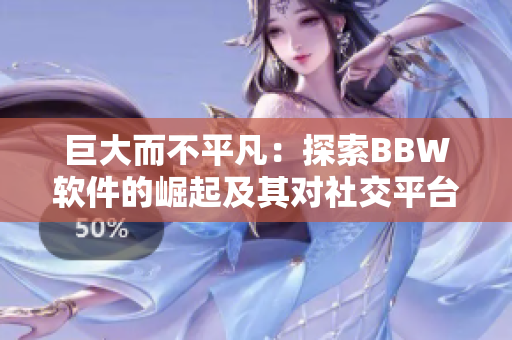 巨大而不平凡：探索BBW软件的崛起及其对社交平台的影响