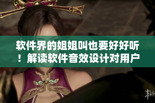 软件界的姐姐叫也要好好听！解读软件音效设计对用户体验的影响