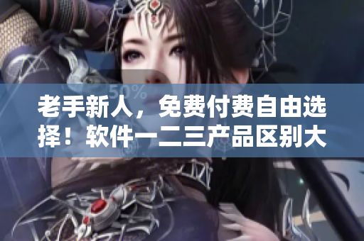 老手新人，免费付费自由选择！软件一二三产品区别大揭秘
