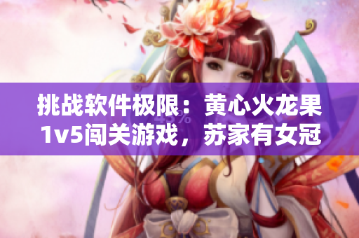挑战软件极限：黄心火龙果1v5闯关游戏，苏家有女冠军诞生！