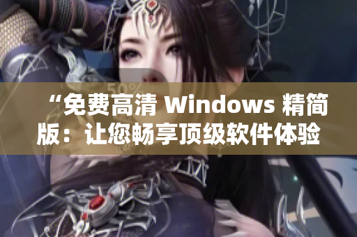 “免费高清 Windows 精简版：让您畅享顶级软件体验！”