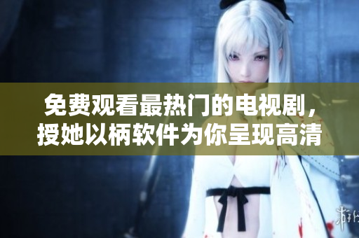 免费观看最热门的电视剧，授她以柄软件为你呈现高清流畅的视听盛宴