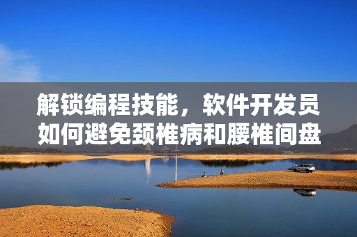 解锁编程技能，软件开发员如何避免颈椎病和腰椎间盘突出？