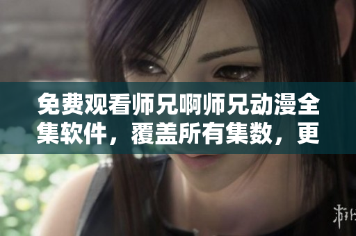 免费观看师兄啊师兄动漫全集软件，覆盖所有集数，更精彩的动画体验！