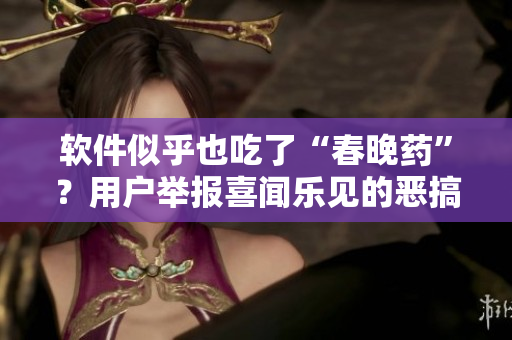 软件似乎也吃了“春晚药”？用户举报喜闻乐见的恶搞彩蛋大放送！