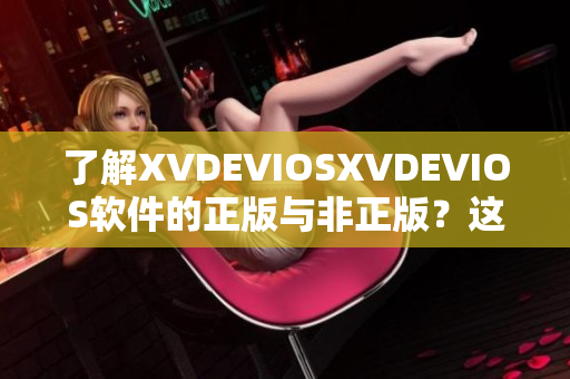 了解XVDEVIOSXVDEVIOS软件的正版与非正版？这里有详细解答！