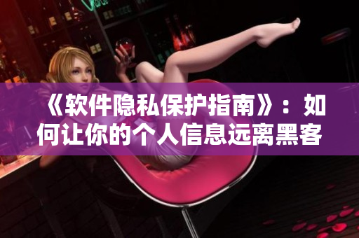 《软件隐私保护指南》：如何让你的个人信息远离黑客和无良开发者