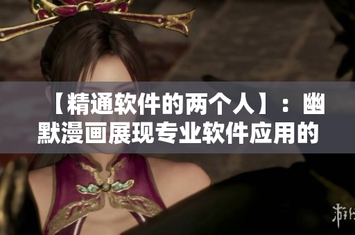 【精通软件的两个人】：幽默漫画展现专业软件应用的趣味与技巧
