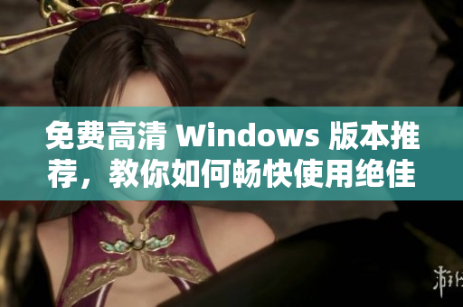 免费高清 Windows 版本推荐，教你如何畅快使用绝佳软件！