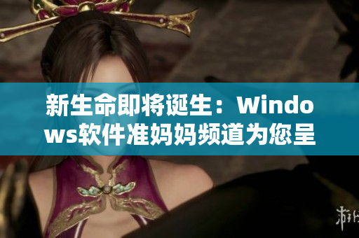 新生命即将诞生：Windows软件准妈妈频道为您呈现最新生产工具