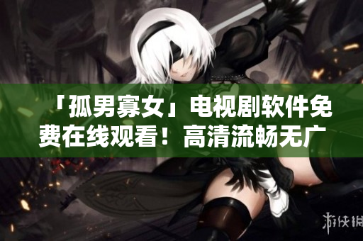 「孤男寡女」电视剧软件免费在线观看！高清流畅无广告，下载软件即刻体验