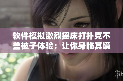 软件模拟激烈摇床打扑克不盖被子体验：让你身临其境的真实感受