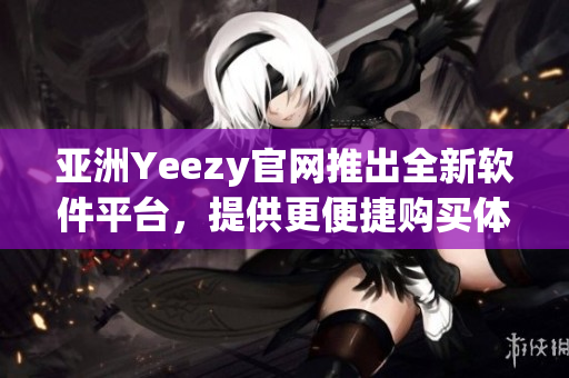 亚洲Yeezy官网推出全新软件平台，提供更便捷购买体验