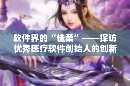软件界的“佳柔”——探访优秀医疗软件创始人的创新之路