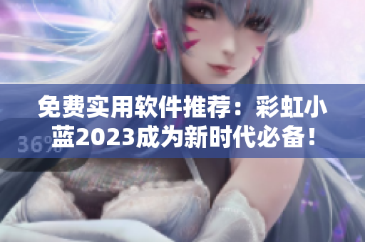 免费实用软件推荐：彩虹小蓝2023成为新时代必备！