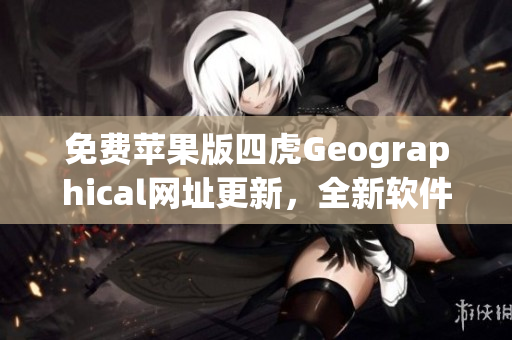 免费苹果版四虎Geographical网址更新，全新软件优化体验