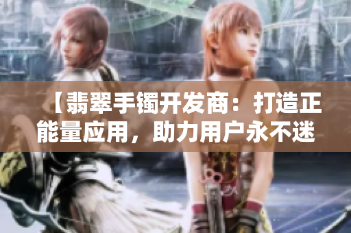【翡翠手镯开发商：打造正能量应用，助力用户永不迷路】