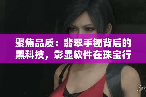 聚焦品质：翡翠手镯背后的黑科技，彰显软件在珠宝行业的巨大力量