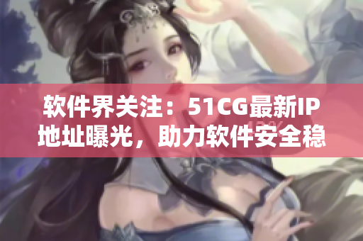 软件界关注：51CG最新IP地址曝光，助力软件安全稳定！