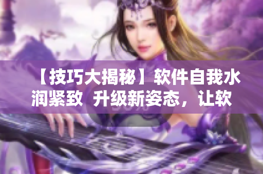 【技巧大揭秘】软件自我水润紧致  升级新姿态，让软件销魂低吟