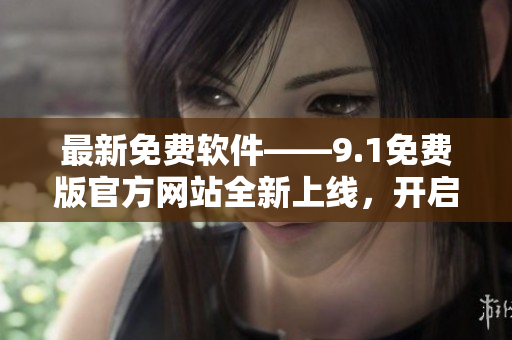 最新免费软件——9.1免费版官方网站全新上线，开启高效办公新时代
