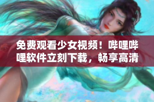 免费观看少女视频！哔哩哔哩软件立刻下载，畅享高清美颜！