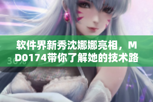 软件界新秀沈娜娜亮相，MD0174带你了解她的技术路线与创新思维