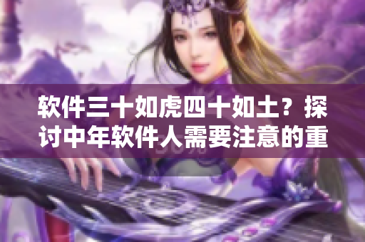 软件三十如虎四十如土？探讨中年软件人需要注意的重点
