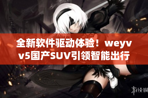 全新软件驱动体验！weyvv5国产SUV引领智能出行