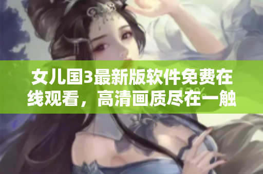 女儿国3最新版软件免费在线观看，高清画质尽在一触即达！
