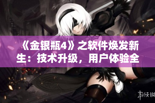 《金银瓶4》之软件焕发新生：技术升级，用户体验全新升华