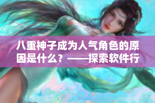 八重神子成为人气角色的原因是什么？——探索软件行业的成功法则！