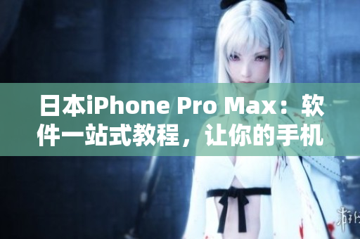 日本iPhone Pro Max：软件一站式教程，让你的手机运行更顺畅！