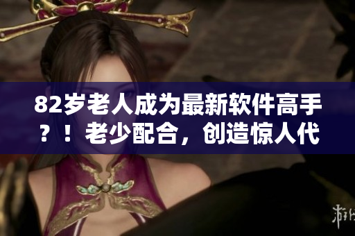 82岁老人成为最新软件高手？！老少配合，创造惊人代码！