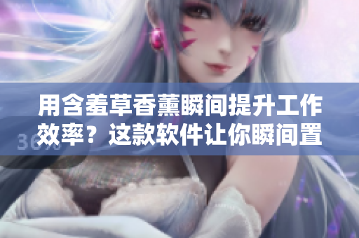 用含羞草香薰瞬间提升工作效率？这款软件让你瞬间置身于芳香之中！