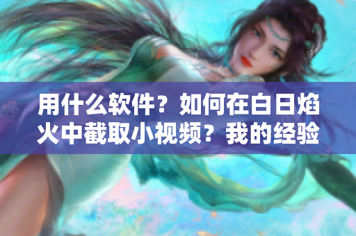 用什么软件？如何在白日焰火中截取小视频？我的经验分享！