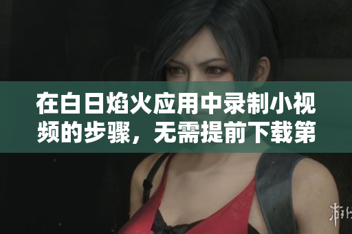 在白日焰火应用中录制小视频的步骤，无需提前下载第三方软件