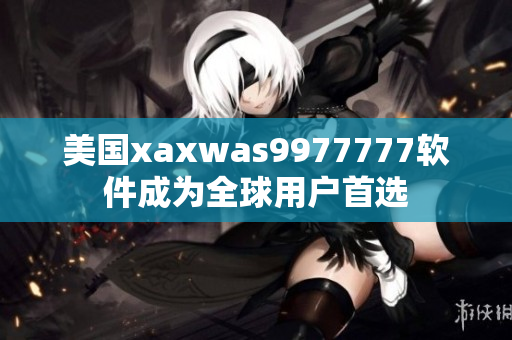 美国xaxwas9977777软件成为全球用户首选