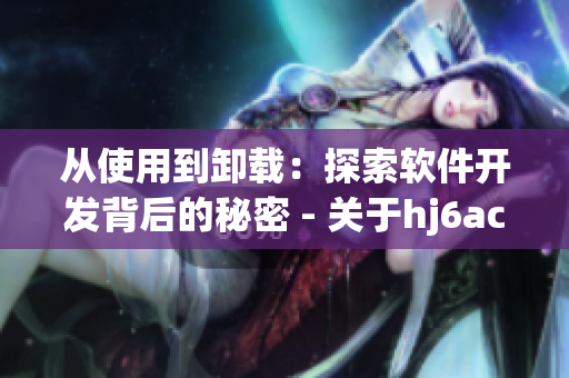 从使用到卸载：探索软件开发背后的秘密 - 关于hj6ac海角论坛的探讨