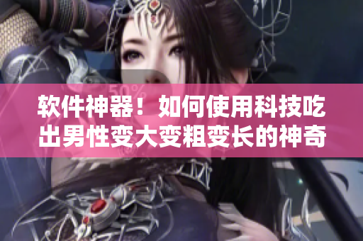 软件神器！如何使用科技吃出男性变大变粗变长的神奇效果？